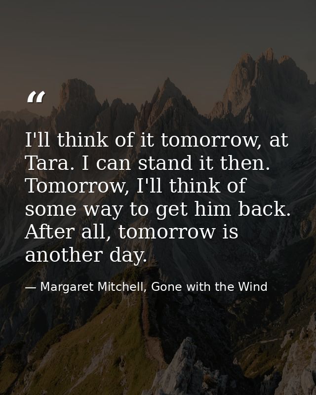 I'll think of it tomorrow, at Tara. I can stand it then. Tomorrow, I'll think of some way to get him back. After all, to — Margaret Mitchell, Gone with the Wind