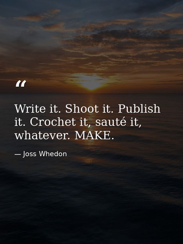 Write it. Shoot it. Publish it. Crochet it, sauté it, whatever. MAKE. — Joss Whedon