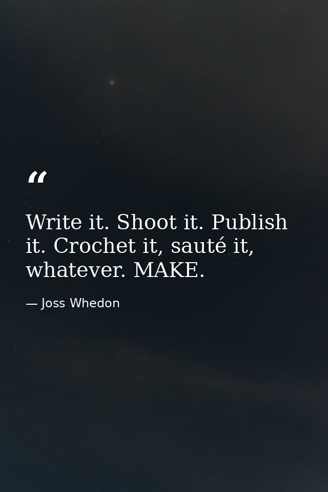 Write it. Shoot it. Publish it. Crochet it, sauté it, whatever. MAKE. — Joss Whedon