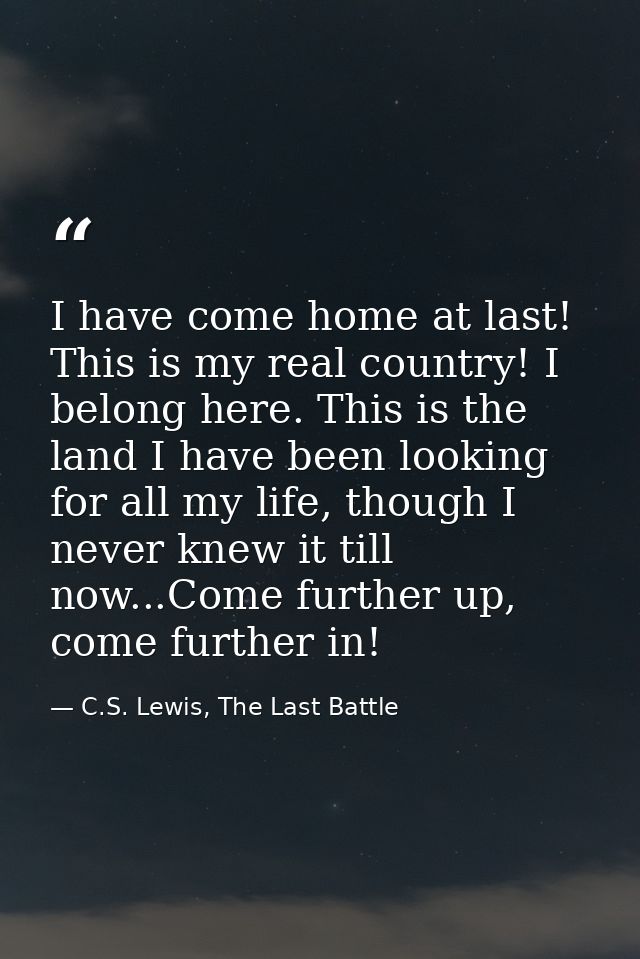 I have come home at last! This is my real country! I belong here. This is the land I have been looking for all my life,  — C.S. Lewis, The Last Battle