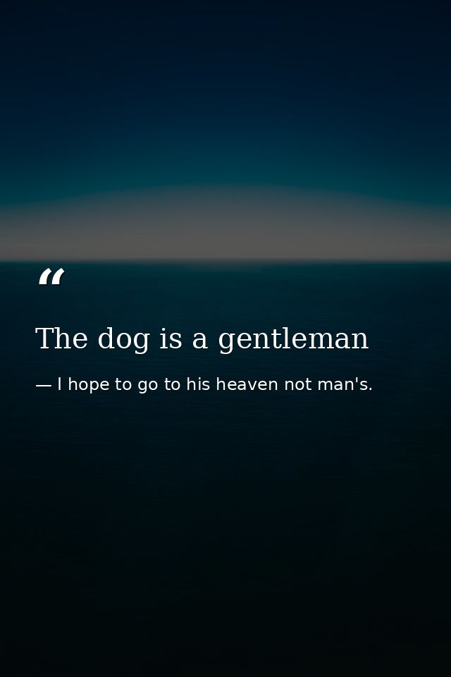 The dog is a gentleman — I hope to go to his heaven not man's.