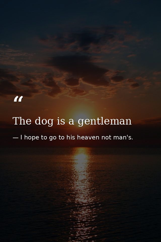 The dog is a gentleman — I hope to go to his heaven not man's.