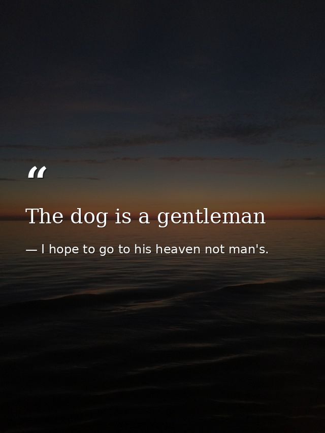 The dog is a gentleman — I hope to go to his heaven not man's.