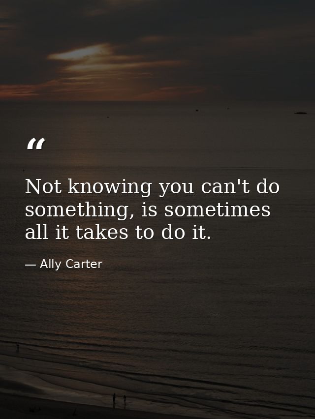Not knowing you can't do something, is sometimes all it takes to do it. — Ally Carter