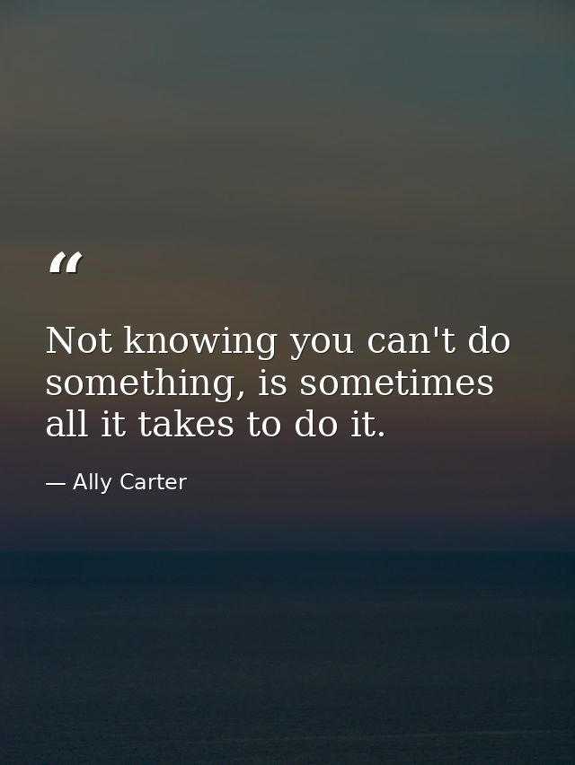 Not knowing you can't do something, is sometimes all it takes to do it. — Ally Carter