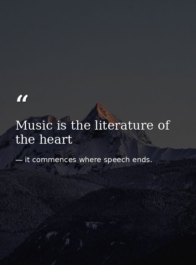 Music is the literature of the heart — it commences where speech ends.