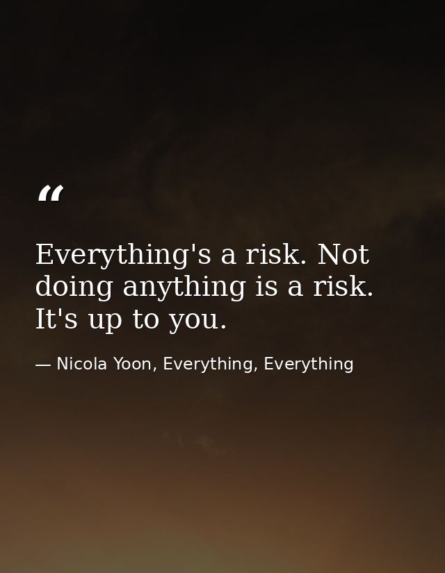 Everything's a risk. Not doing anything is a risk. It's up to you. — Nicola Yoon, Everything, Everything