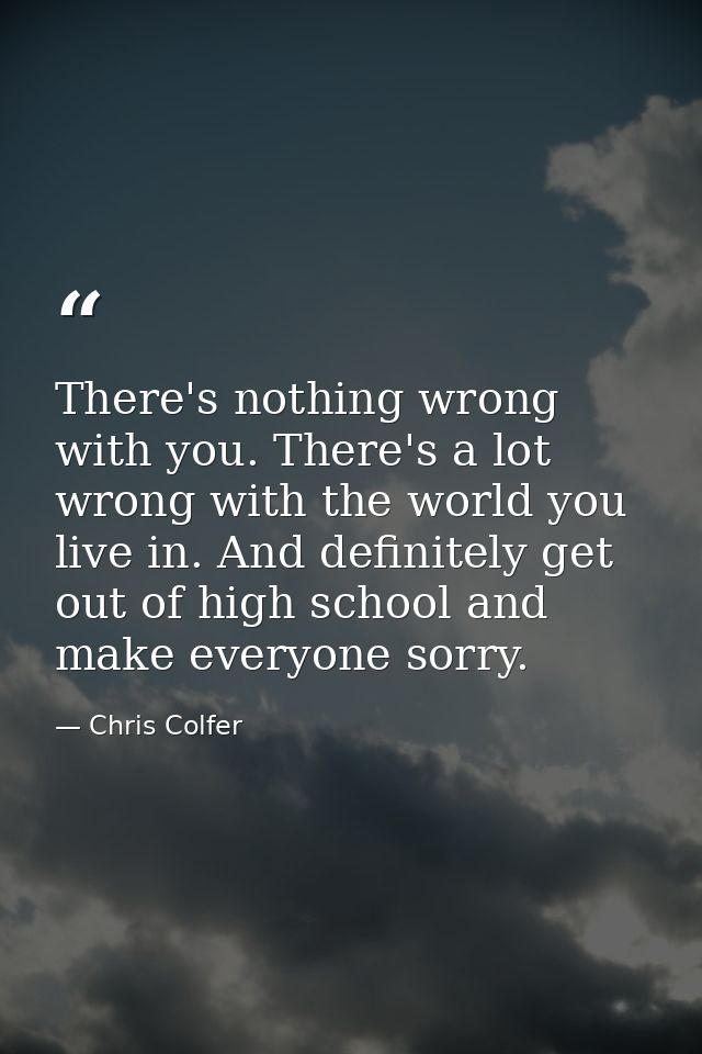 There's nothing wrong with you. There's a lot wrong with the world you live in. And definitely get out of high school an — Chris Colfer