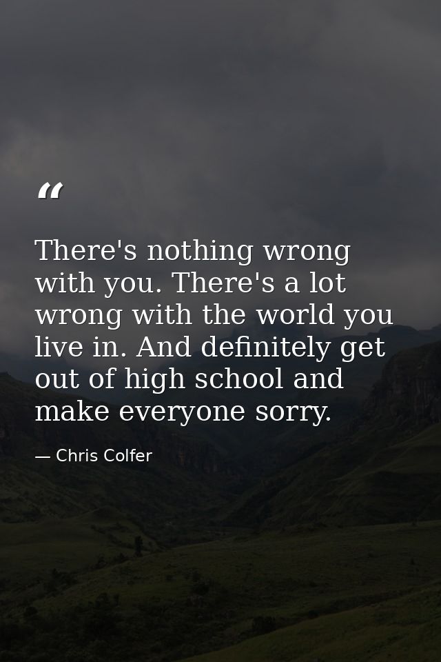 There's nothing wrong with you. There's a lot wrong with the world you live in. And definitely get out of high school an — Chris Colfer