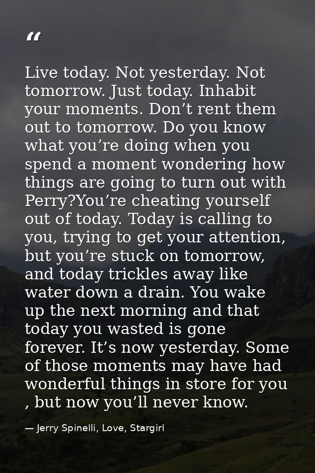 Live today. Not yesterday. Not tomorrow. Just today. Inhabit your moments. Don’t rent them out to tomorrow. Do you know  — Jerry Spinelli, Love, Stargirl