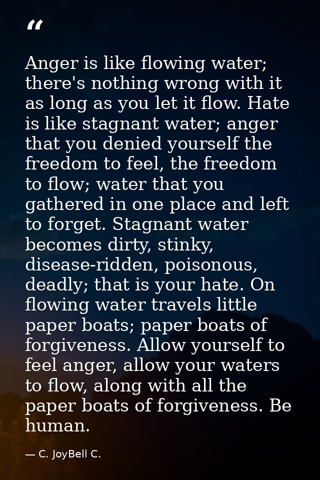 Anger is like flowing water; there's nothing wrong with it as long as you let it flow. Hate is like stagnant water; ange — C. JoyBell C.