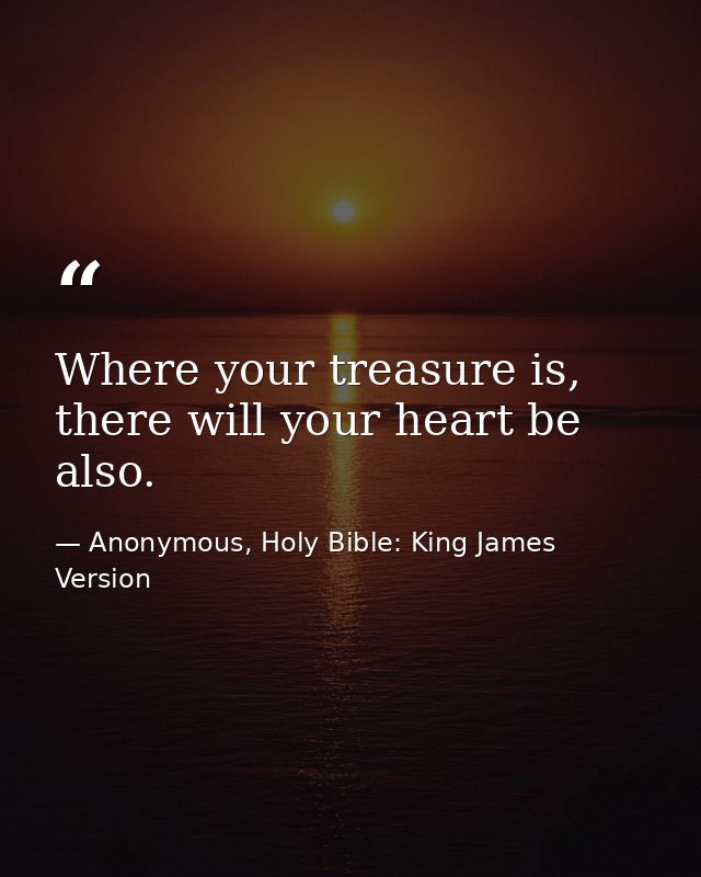 Where your treasure is, there will your heart be also. — Anonymous, Holy Bible: King James Version