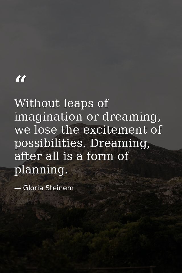 Without leaps of imagination or dreaming, we lose the excitement of possibilities. Dreaming, after all is a form of plan — Gloria Steinem