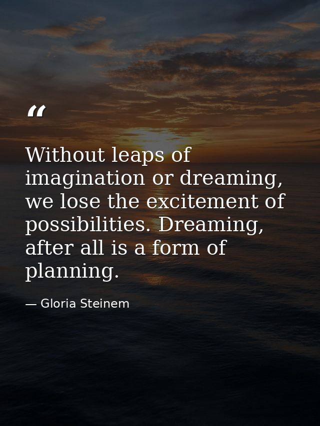 Without leaps of imagination or dreaming, we lose the excitement of possibilities. Dreaming, after all is a form of plan — Gloria Steinem