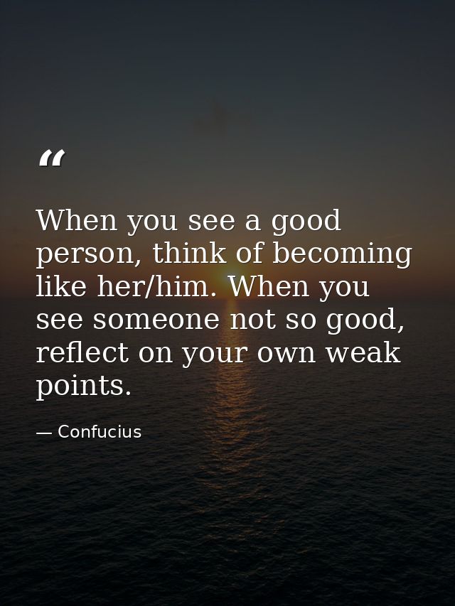 When you see a good person, think of becoming like her/him. When you see someone not so good, reflect on your own weak p — Confucius
