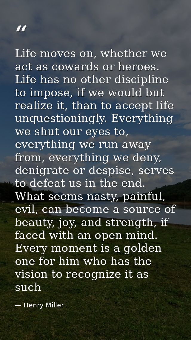 Life moves on, whether we act as cowards or heroes. Life has no other discipline to impose, if we would but realize it,  — Henry Miller