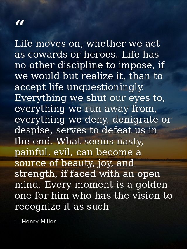 Life moves on, whether we act as cowards or heroes. Life has no other discipline to impose, if we would but realize it,  — Henry Miller