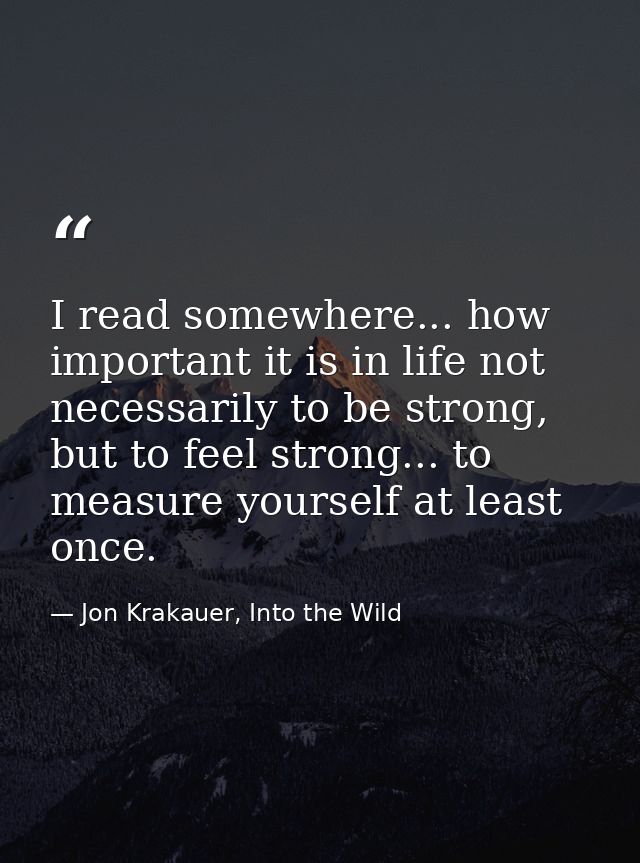 I read somewhere... how important it is in life not necessarily to be strong, but to feel strong... to measure yourself  — Jon Krakauer, Into the Wild