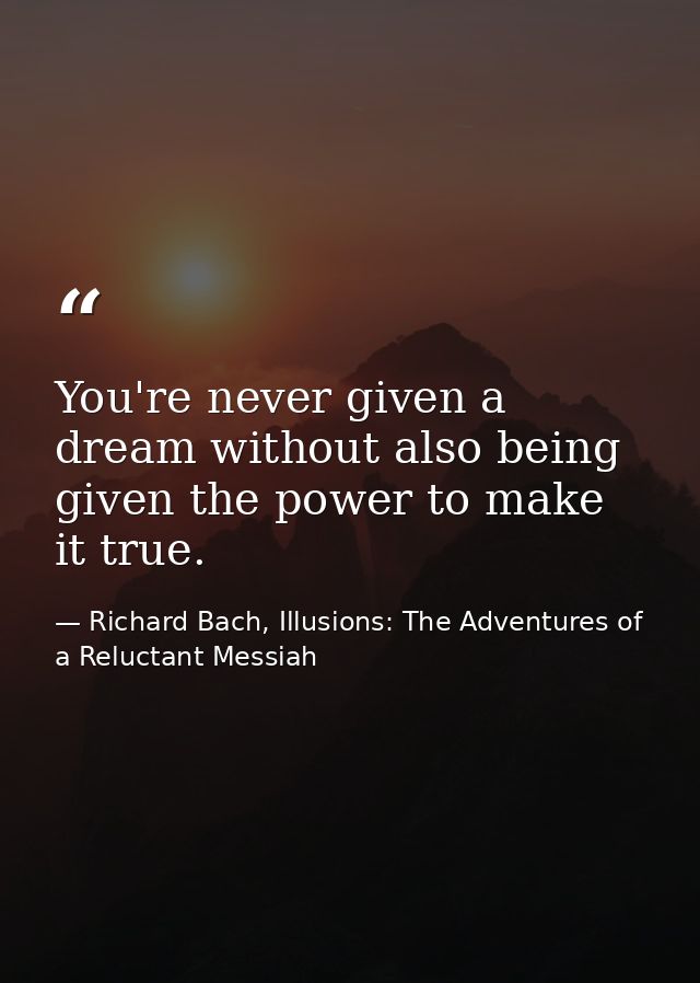 You're never given a dream without also being given the power to make it true. — Richard Bach, Illusions: The Adventures of a Reluctant Messiah