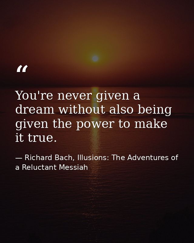 You're never given a dream without also being given the power to make it true. — Richard Bach, Illusions: The Adventures of a Reluctant Messiah