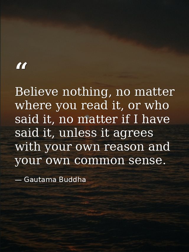 Believe nothing, no matter where you read it, or who said it, no matter if I have said it, unless it agrees with your ow — Gautama Buddha