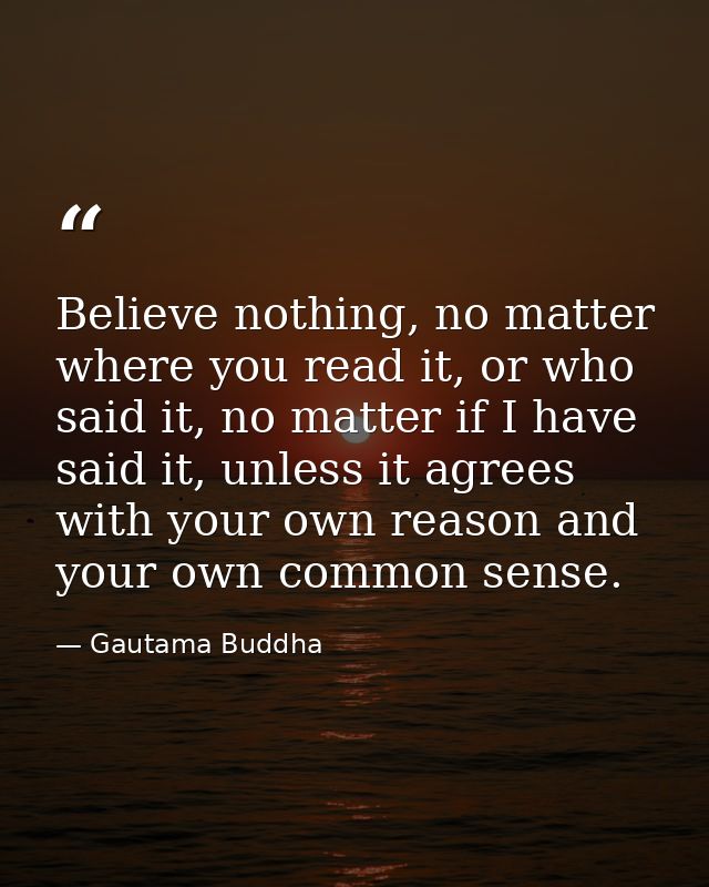 Believe nothing, no matter where you read it, or who said it, no matter if I have said it, unless it agrees with your ow — Gautama Buddha
