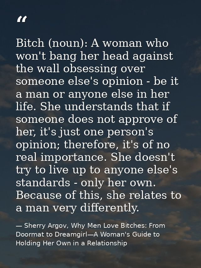 Bitch (noun): A woman who won't bang her head against the wall obsessing over someone else's opinion - be it a man or an — Sherry Argov, Why Men Love Bitches: From Doormat to Dreamgirl—A Woman's Guide to Holding Her Own in a Relationship