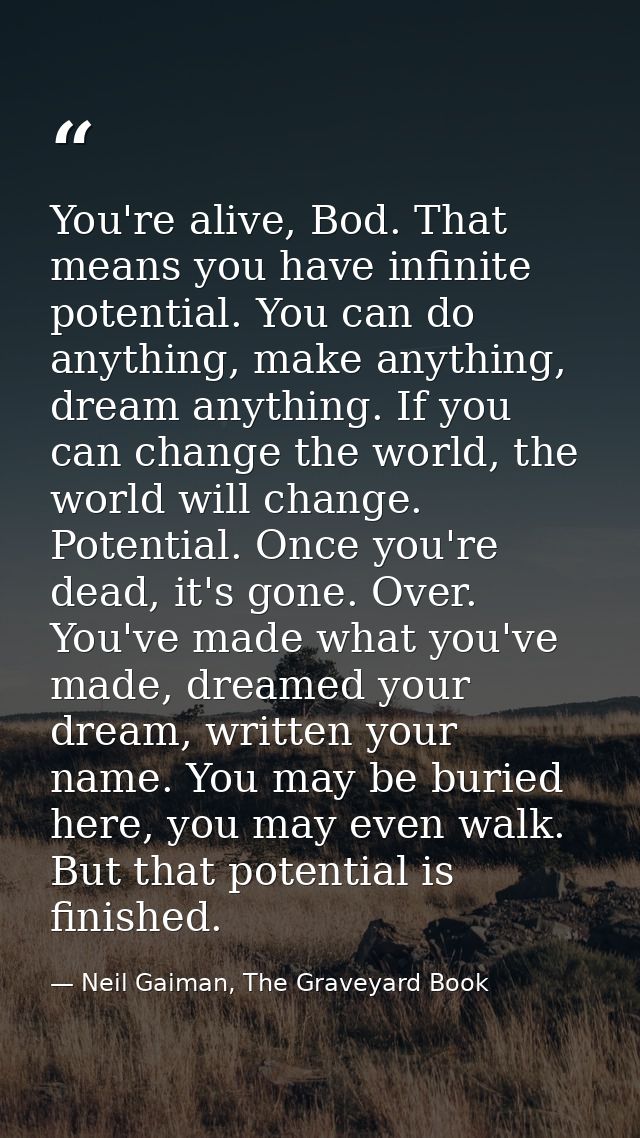 You're alive, Bod. That means you have infinite potential. You can do anything, make anything, dream anything. If you ca — Neil Gaiman, The Graveyard Book