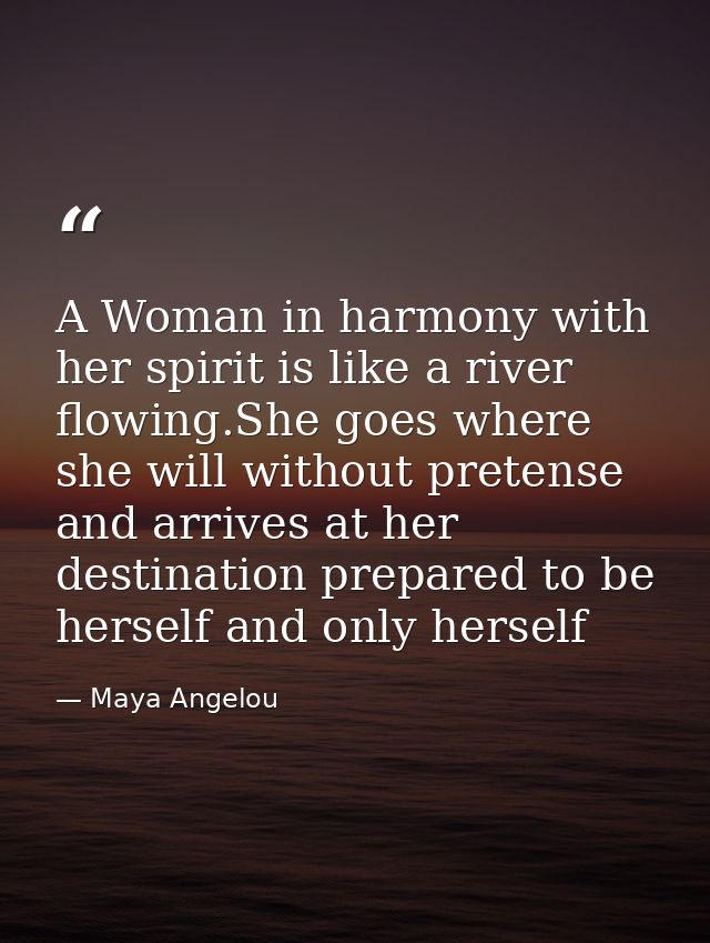 A Woman in harmony with her spirit is like a river flowing.She goes where she will without pretense and arrives at her d — Maya Angelou