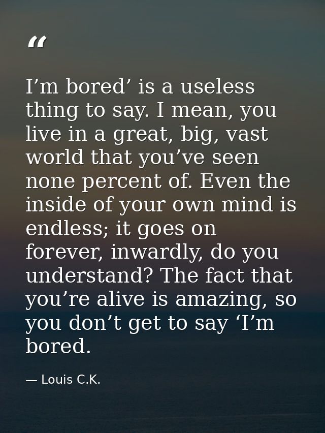 I’m bored’ is a useless thing to say. I mean, you live in a great, big, vast world that you’ve seen none percent of. Eve — Louis C.K.