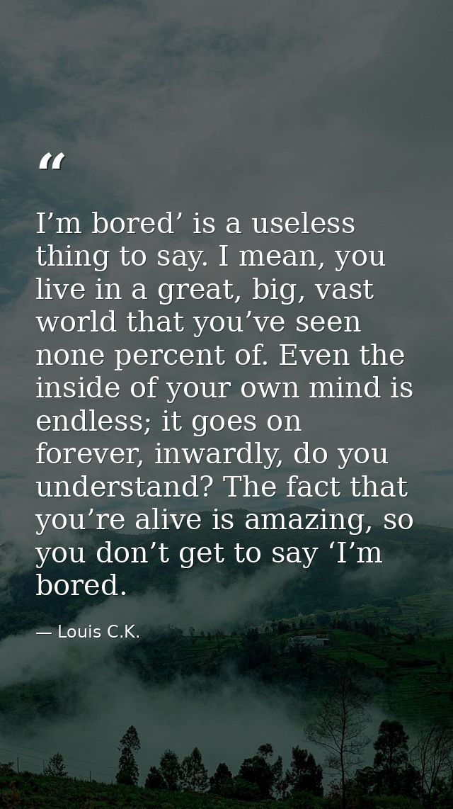 I’m bored’ is a useless thing to say. I mean, you live in a great, big, vast world that you’ve seen none percent of. Eve — Louis C.K.