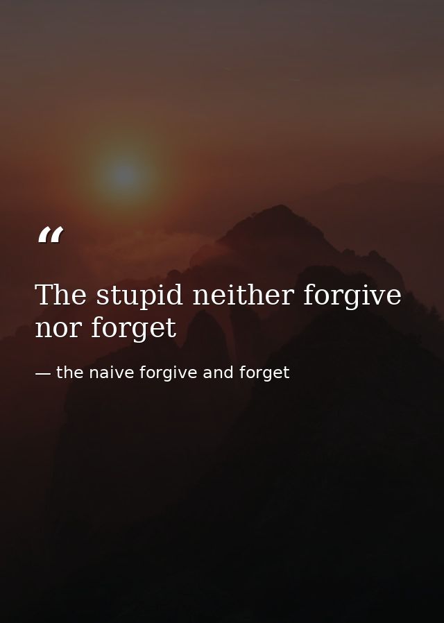 The stupid neither forgive nor forget — the naive forgive and forget