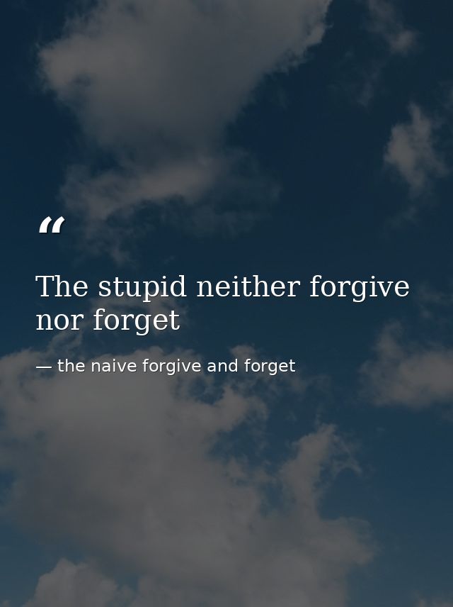 The stupid neither forgive nor forget — the naive forgive and forget