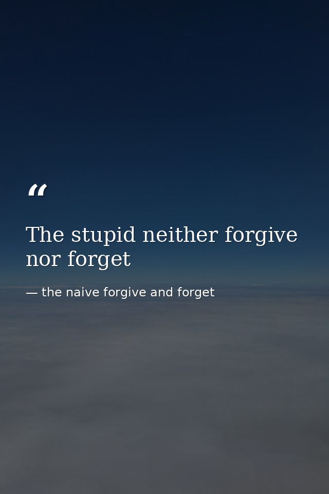 The stupid neither forgive nor forget — the naive forgive and forget