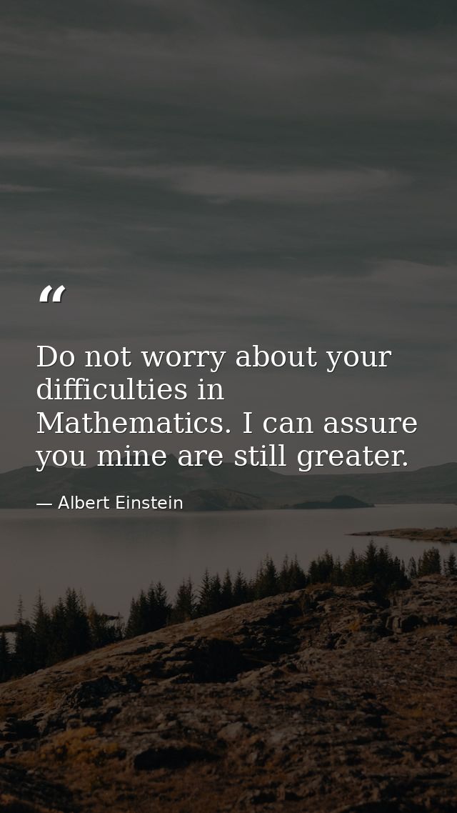 Do not worry about your difficulties in Mathematics. I can assure you mine are still greater. — Albert Einstein