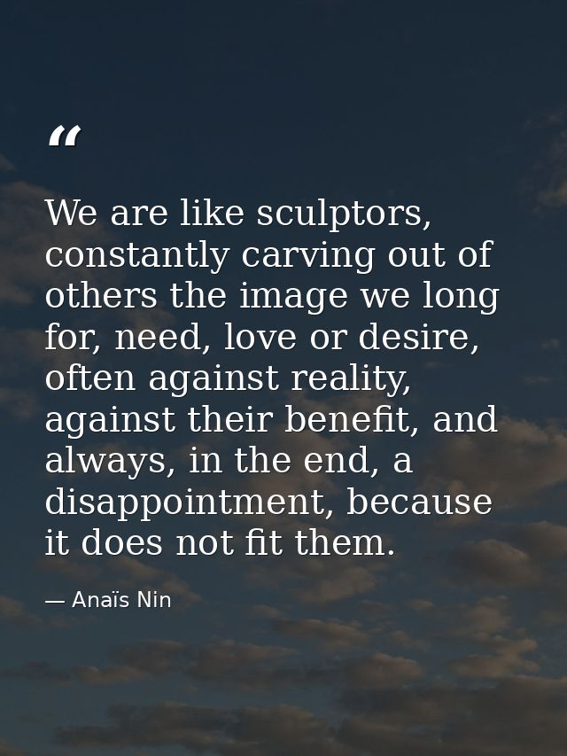 We are like sculptors, constantly carving out of others the image we long for, need, love or desire, often against reali — Anaïs Nin