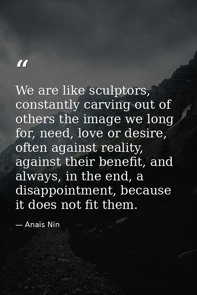 We are like sculptors, constantly carving out of others the image we long for, need, love or desire, often against reali — Anaïs Nin