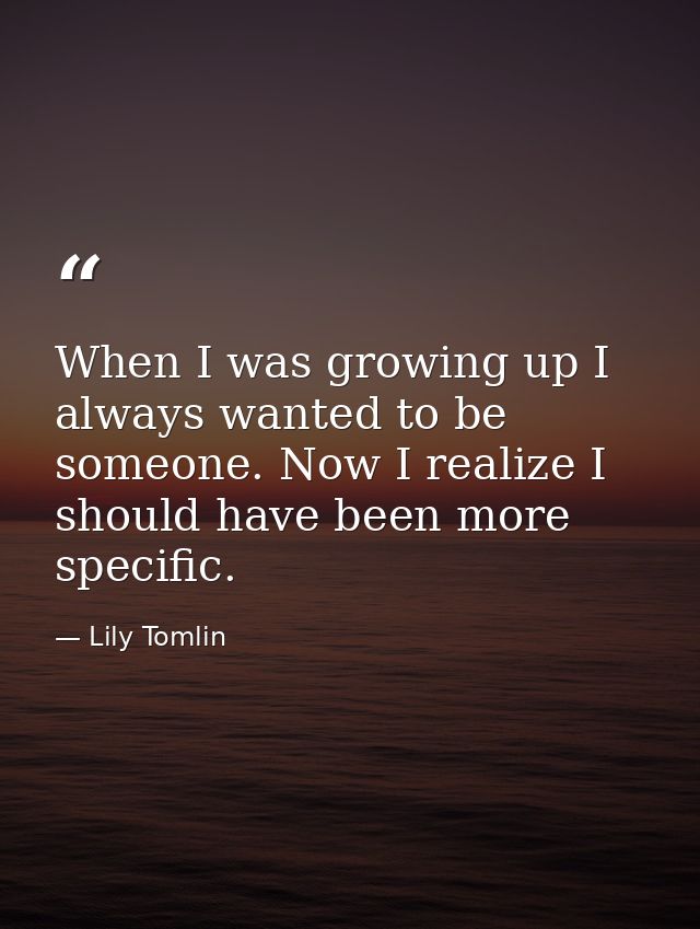 When I was growing up I always wanted to be someone. Now I realize I should have been more specific. — Lily Tomlin