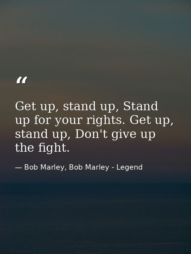 Get up, stand up, Stand up for your rights. Get up, stand up, Don't give up the fight. — Bob Marley, Bob Marley - Legend