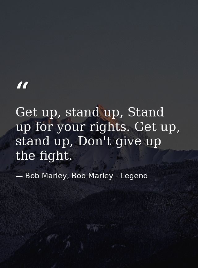Get up, stand up, Stand up for your rights. Get up, stand up, Don't give up the fight. — Bob Marley, Bob Marley - Legend