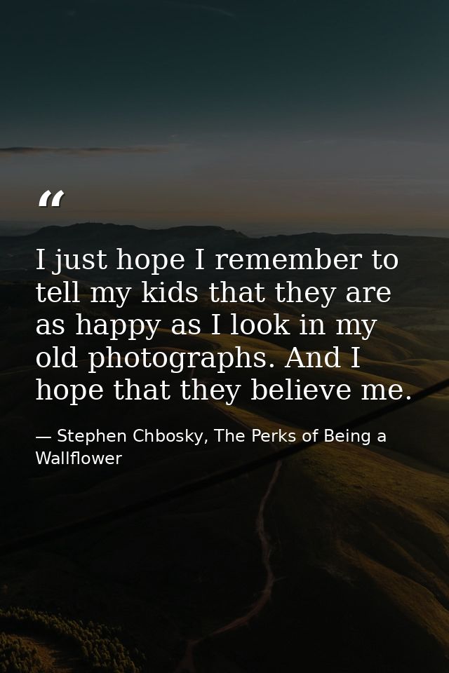 I just hope I remember to tell my kids that they are as happy as I look in my old photographs. And I hope that they beli — Stephen Chbosky, The Perks of Being a Wallflower