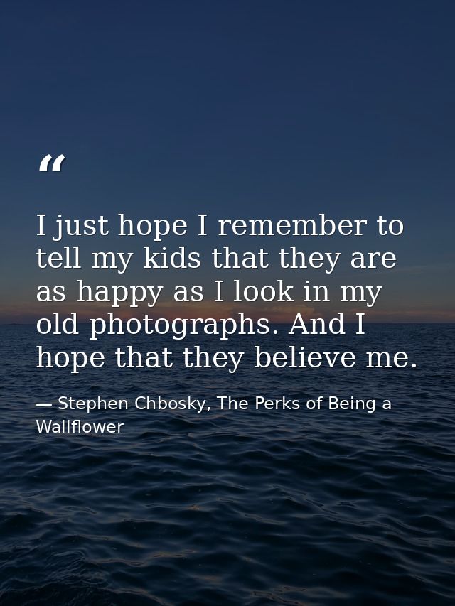 I just hope I remember to tell my kids that they are as happy as I look in my old photographs. And I hope that they beli — Stephen Chbosky, The Perks of Being a Wallflower