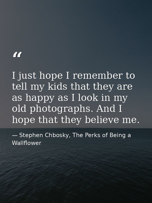 I just hope I remember to tell my kids that they are as happy as I look in my old photographs. And I hope that they beli — Stephen Chbosky, The Perks of Being a Wallflower