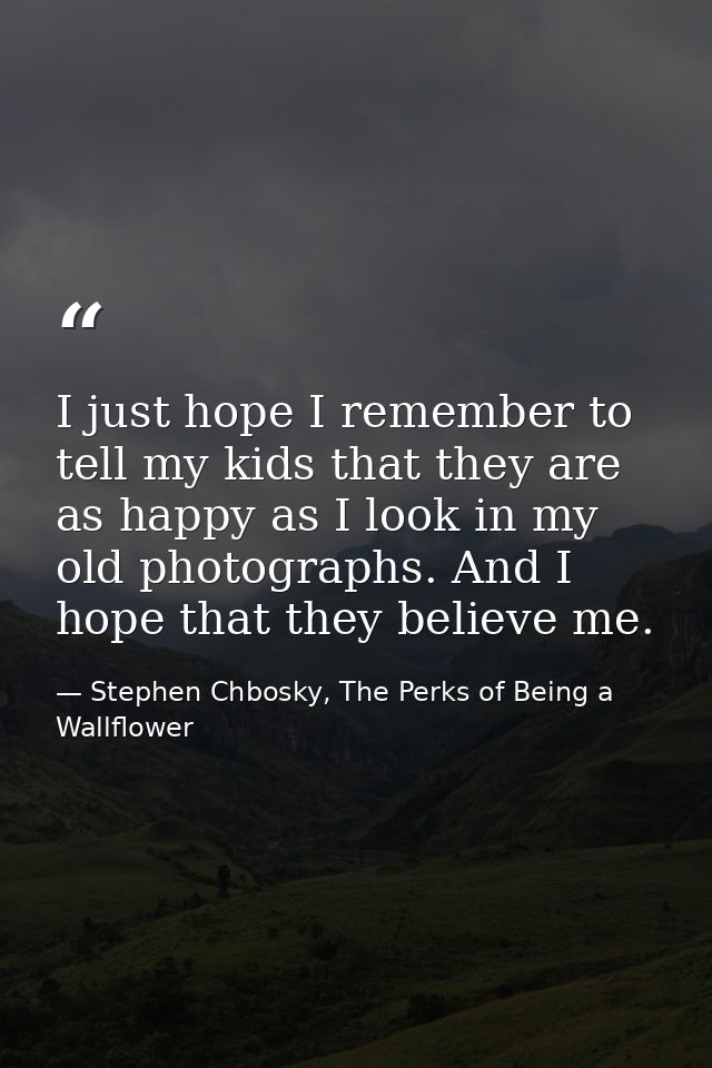 I just hope I remember to tell my kids that they are as happy as I look in my old photographs. And I hope that they beli — Stephen Chbosky, The Perks of Being a Wallflower