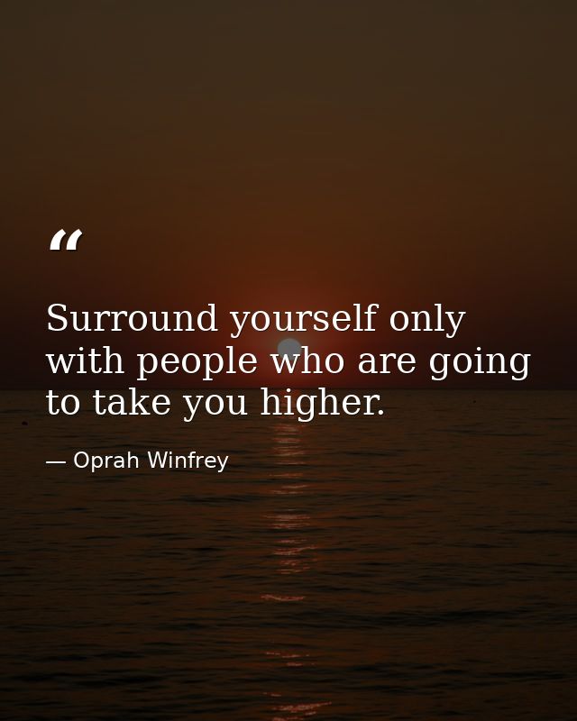 Surround yourself only with people who are going to take you higher. — Oprah Winfrey
