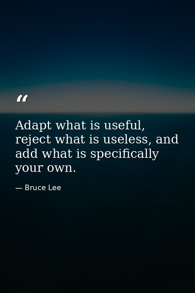 Adapt what is useful, reject what is useless, and add what is specifically your own. — Bruce Lee