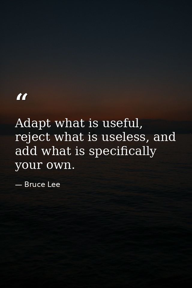 Adapt what is useful, reject what is useless, and add what is specifically your own. — Bruce Lee