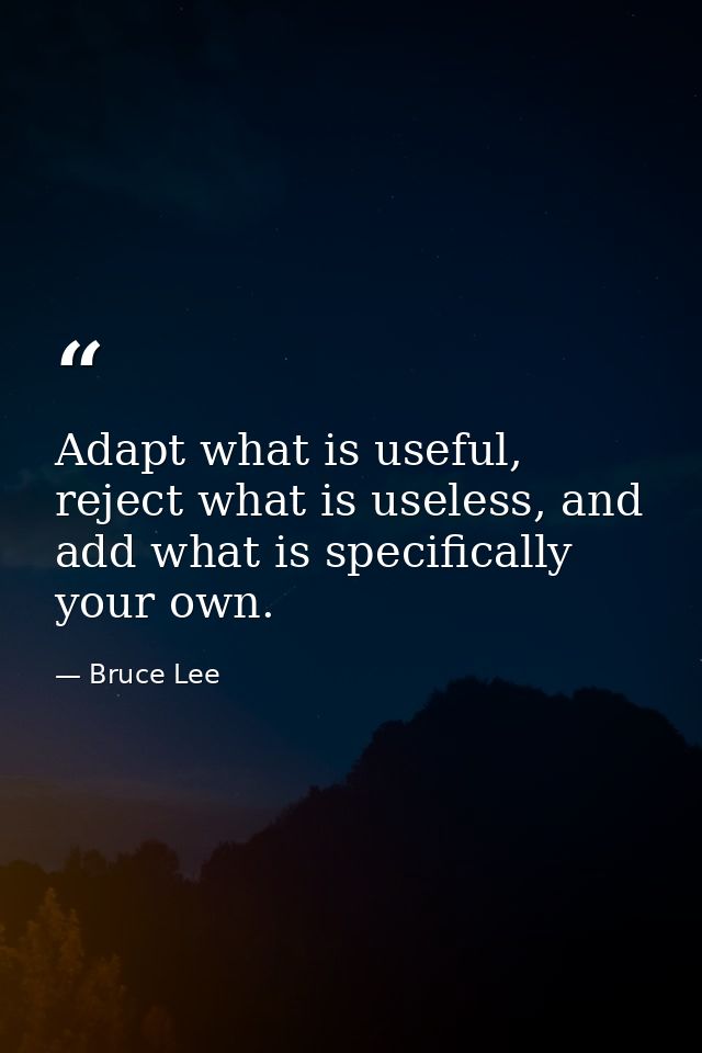 Adapt what is useful, reject what is useless, and add what is specifically your own. — Bruce Lee