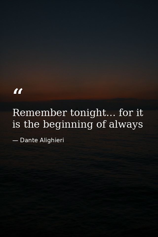 Remember tonight... for it is the beginning of always — Dante Alighieri