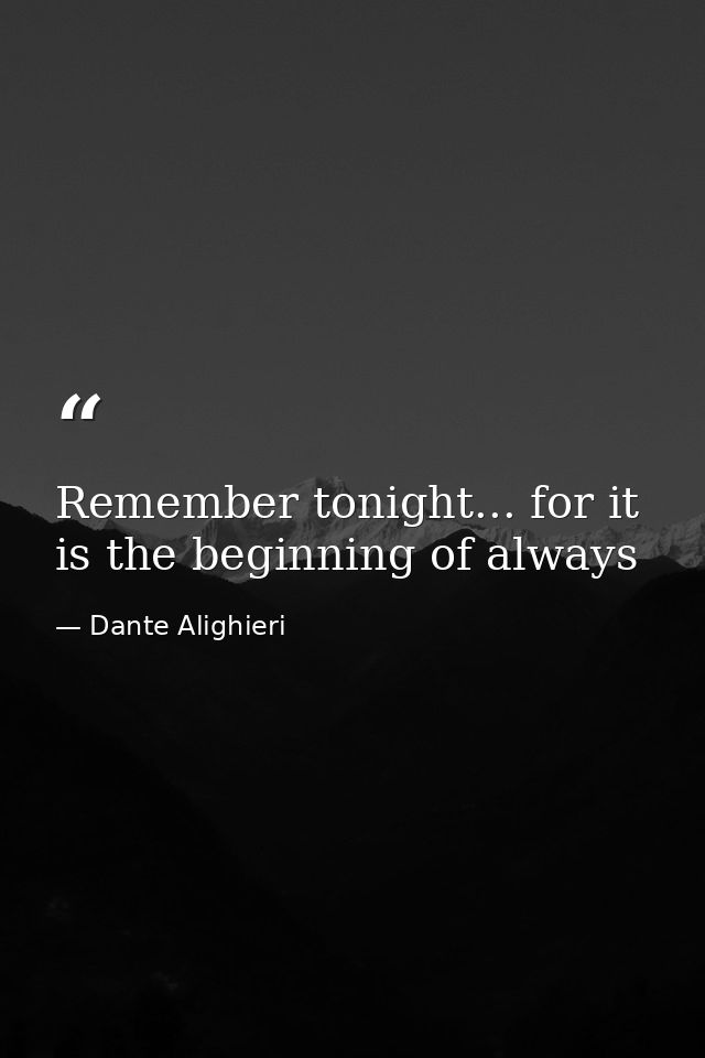 Remember tonight... for it is the beginning of always — Dante Alighieri